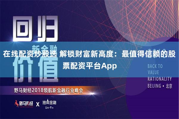 在线配资炒股选 解锁财富新高度：最值得信赖的股票配资平台App