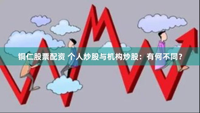 铜仁股票配资 个人炒股与机构炒股：有何不同？