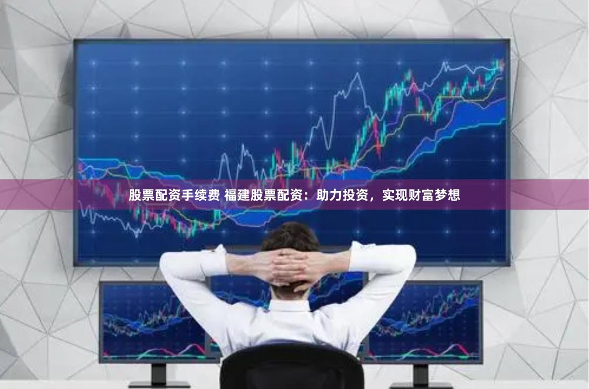 股票配资手续费 福建股票配资：助力投资，实现财富梦想