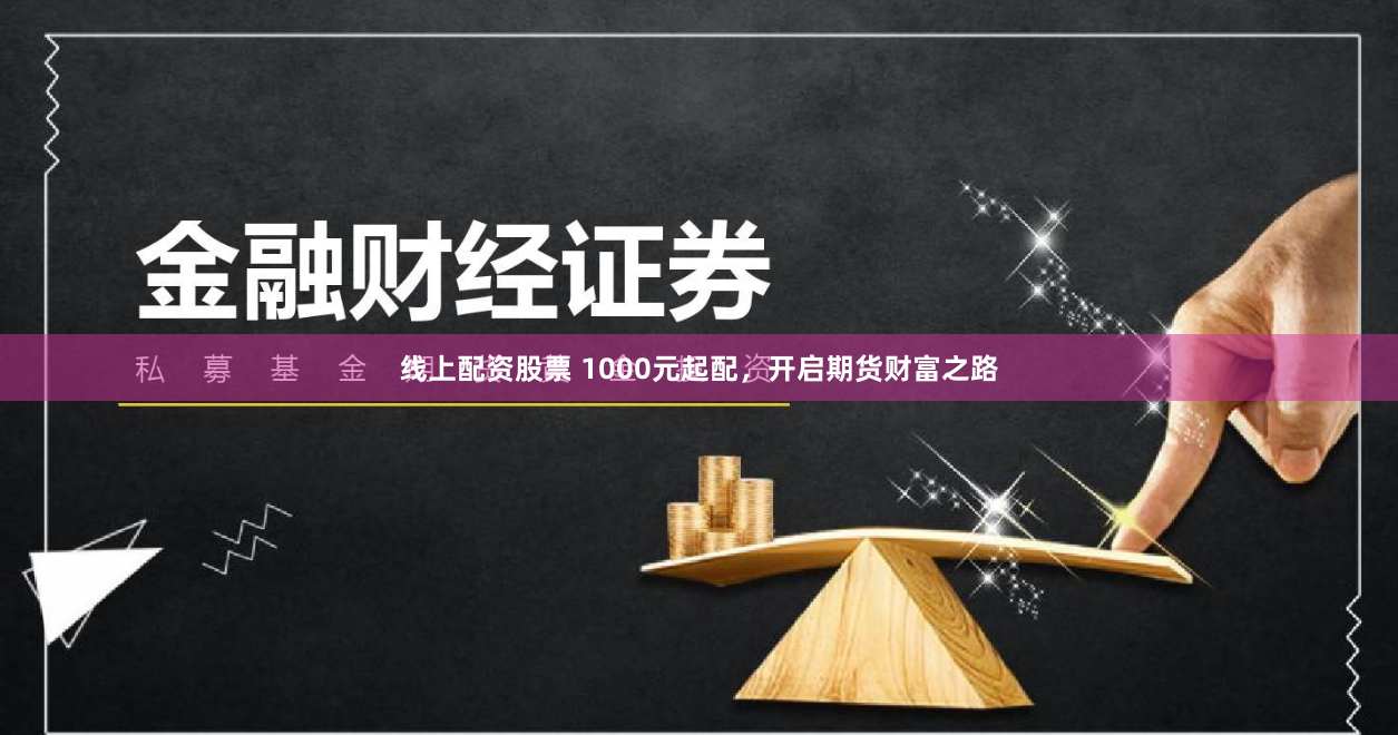 线上配资股票 1000元起配，开启期货财富之路