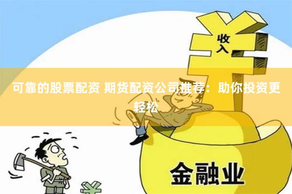 可靠的股票配资 期货配资公司推荐：助你投资更轻松