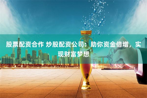 股票配资合作 炒股配资公司：助你资金倍增，实现财富梦想