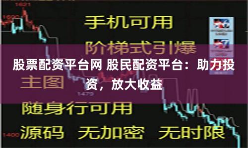 股票配资平台网 股民配资平台：助力投资，放大收益