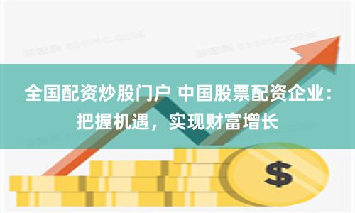 全国配资炒股门户 中国股票配资企业：把握机遇，实现财富增长