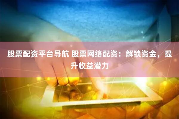 股票配资平台导航 股票网络配资：解锁资金，提升收益潜力