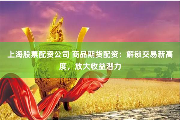 上海股票配资公司 商品期货配资：解锁交易新高度，放大收益潜力