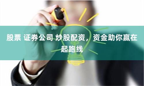 股票 证券公司 炒股配资，资金助你赢在起跑线