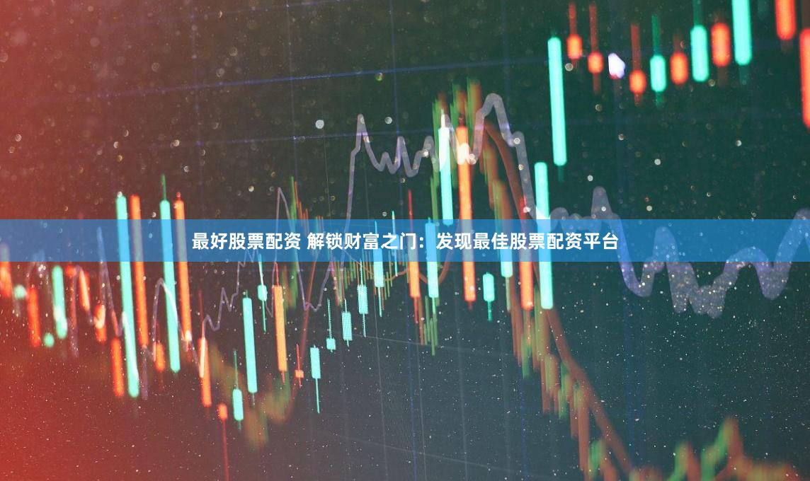 最好股票配资 解锁财富之门：发现最佳股票配资平台