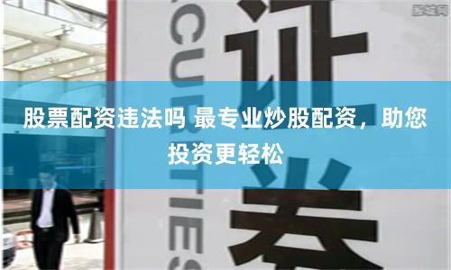 股票配资违法吗 最专业炒股配资，助您投资更轻松