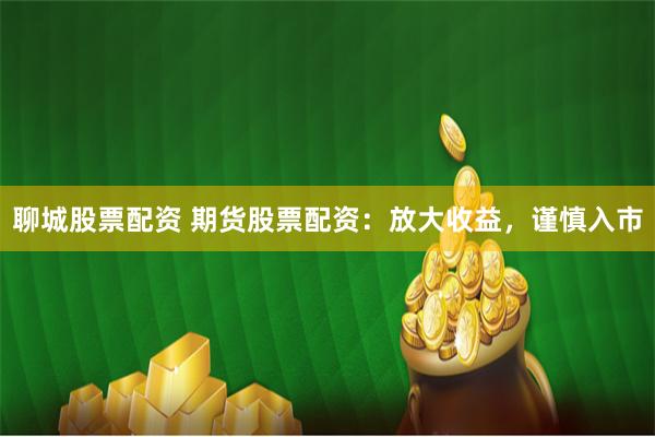 聊城股票配资 期货股票配资：放大收益，谨慎入市