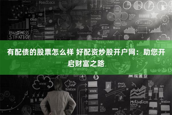 有配债的股票怎么样 好配资炒股开户网：助您开启财富之路