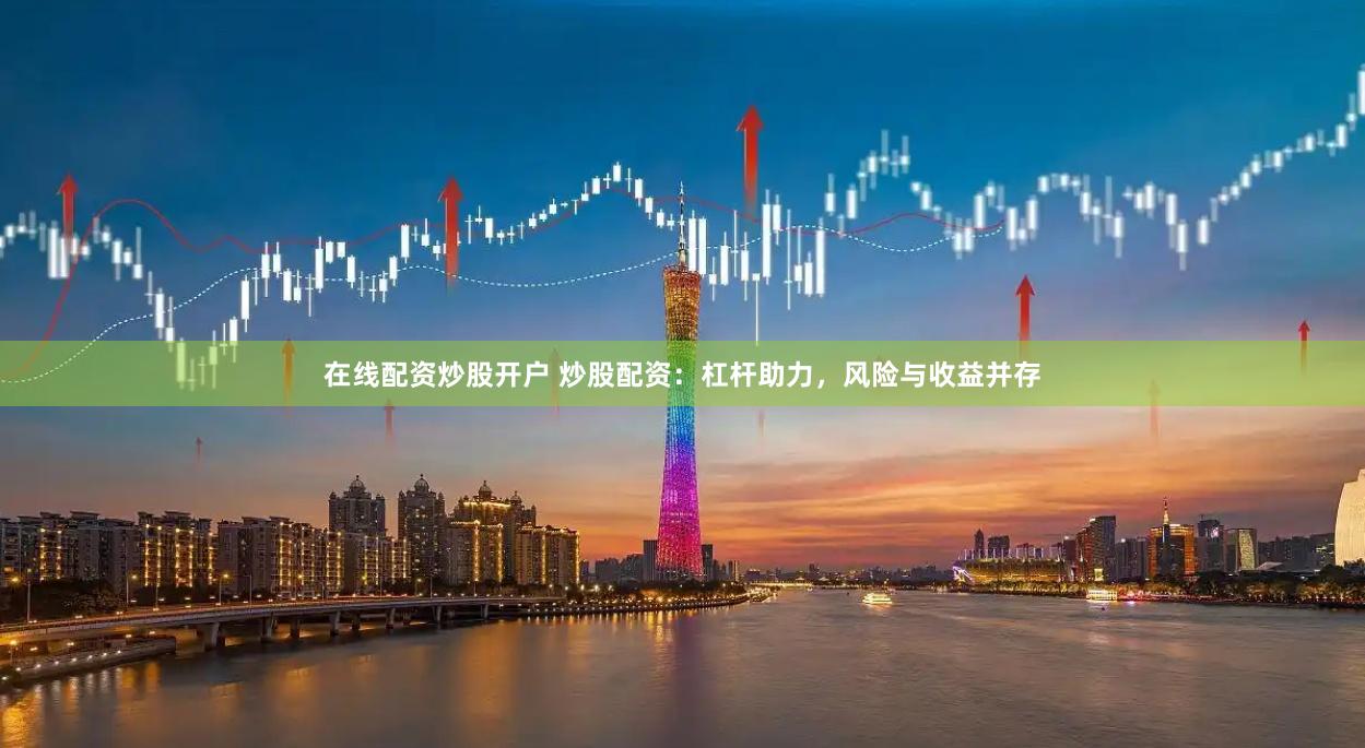 在线配资炒股开户 炒股配资：杠杆助力，风险与收益并存