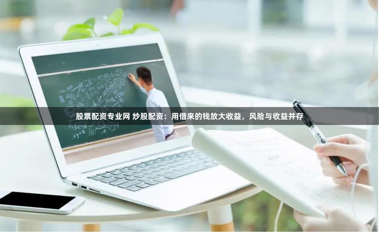 股票配资专业网 炒股配资：用借来的钱放大收益，风险与收益并存