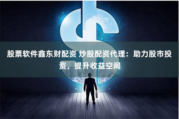 股票软件鑫东财配资 炒股配资代理：助力股市投资，提升收益空间