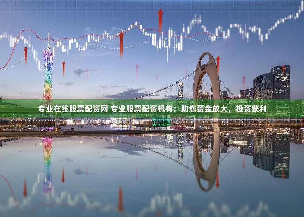 专业在线股票配资网 专业股票配资机构：助您资金放大，投资获利
