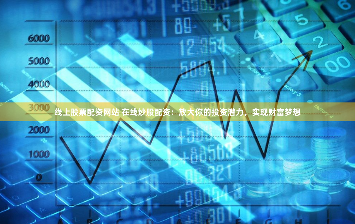 线上股票配资网站 在线炒股配资：放大你的投资潜力，实现财富梦想