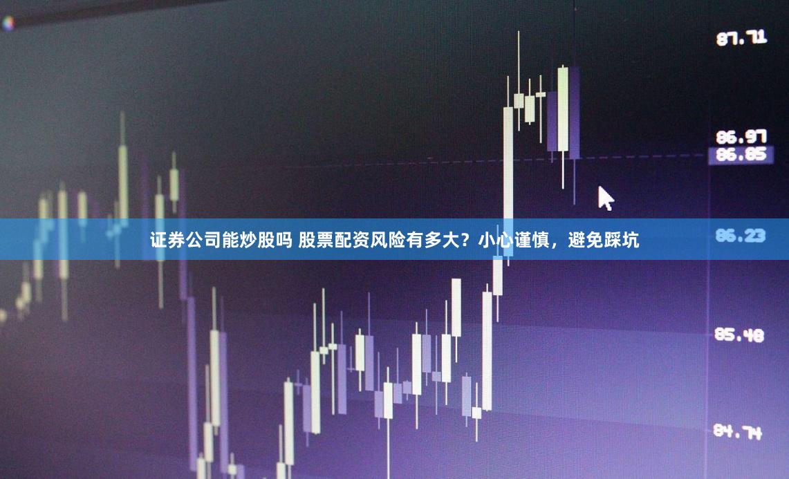 证券公司能炒股吗 股票配资风险有多大？小心谨慎，避免踩坑
