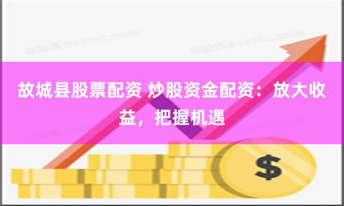 故城县股票配资 炒股资金配资：放大收益，把握机遇