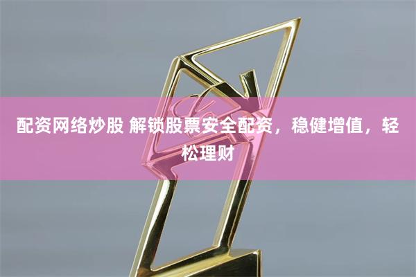 配资网络炒股 解锁股票安全配资，稳健增值，轻松理财