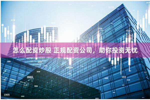 怎么配资炒股 正规配资公司，助你投资无忧