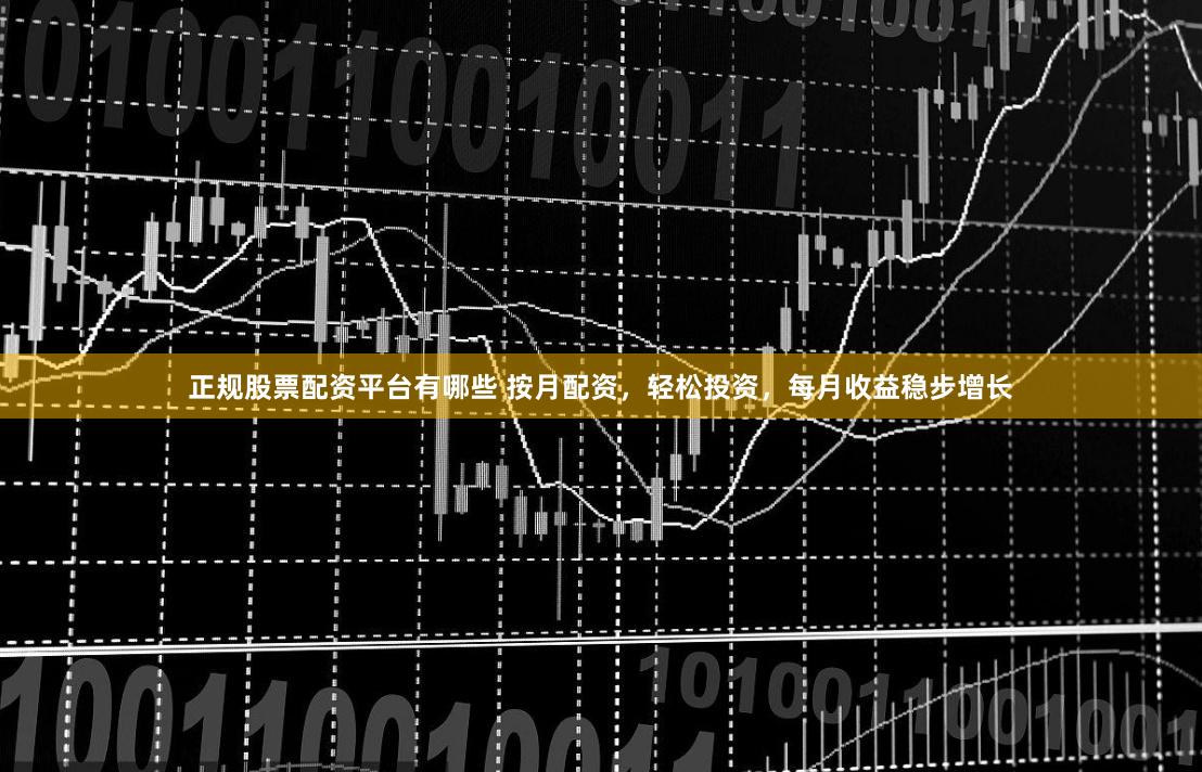 正规股票配资平台有哪些 按月配资，轻松投资，每月收益稳步增长