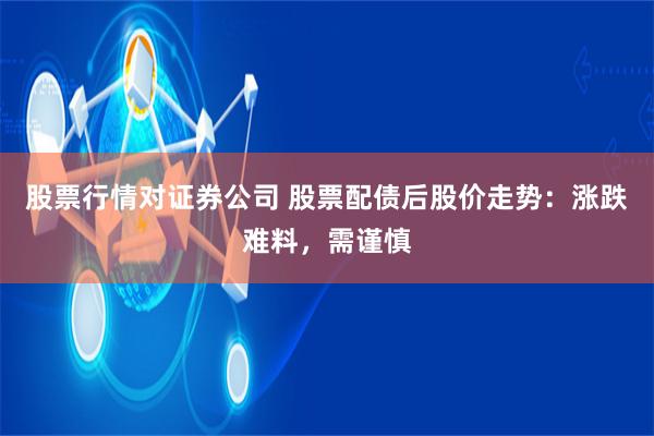 股票行情对证券公司 股票配债后股价走势：涨跌难料，需谨慎