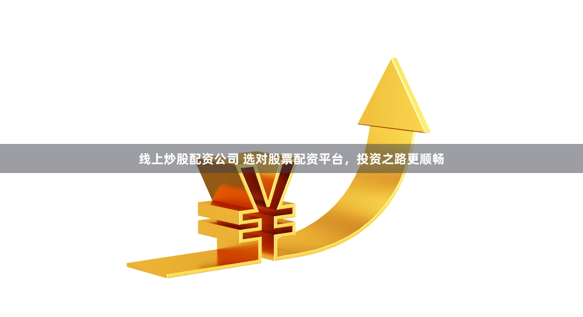 线上炒股配资公司 选对股票配资平台，投资之路更顺畅