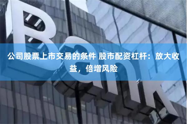 公司股票上市交易的条件 股市配资杠杆：放大收益，倍增风险