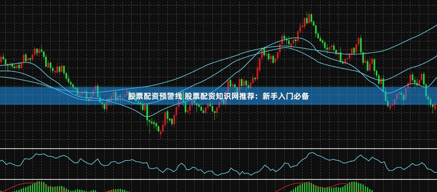 股票配资预警线 股票配资知识网推荐：新手入门必备