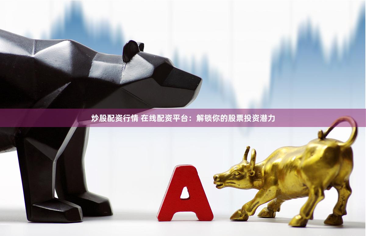 炒股配资行情 在线配资平台：解锁你的股票投资潜力
