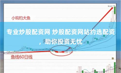 专业炒股配资网 炒股配资网站约选配资，助你投资无忧
