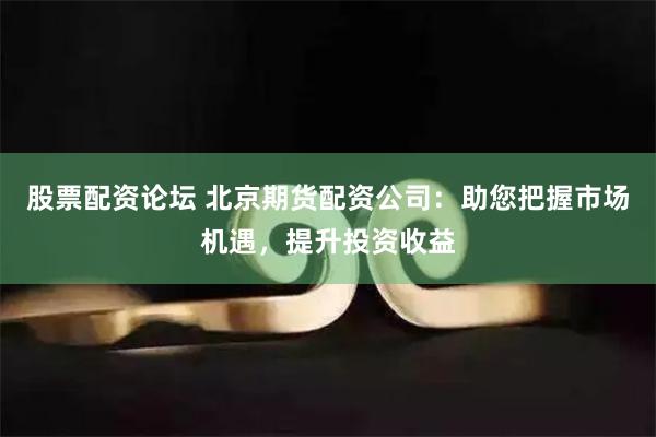 股票配资论坛 北京期货配资公司：助您把握市场机遇，提升投资收益
