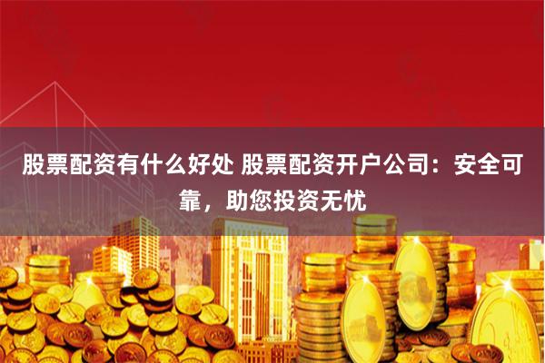 股票配资有什么好处 股票配资开户公司：安全可靠，助您投资无忧
