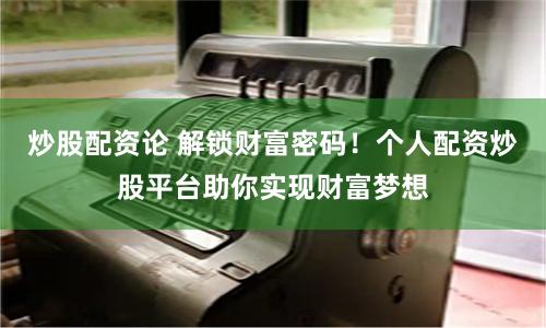 炒股配资论 解锁财富密码！个人配资炒股平台助你实现财富梦想