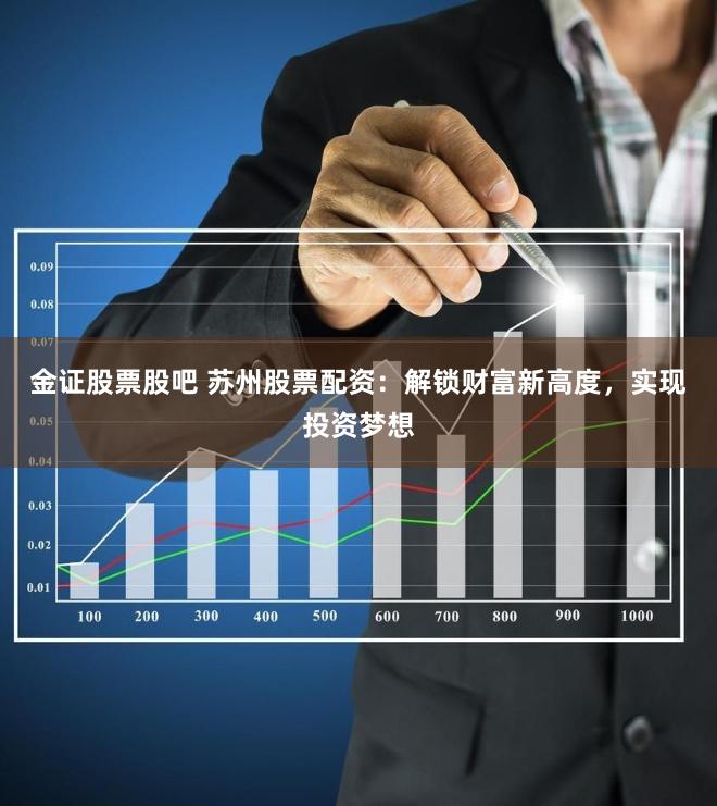 金证股票股吧 苏州股票配资：解锁财富新高度，实现投资梦想