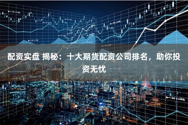 配资实盘 揭秘：十大期货配资公司排名，助你投资无忧