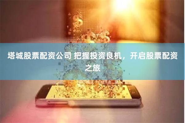 塔城股票配资公司 把握投资良机，开启股票配资之旅