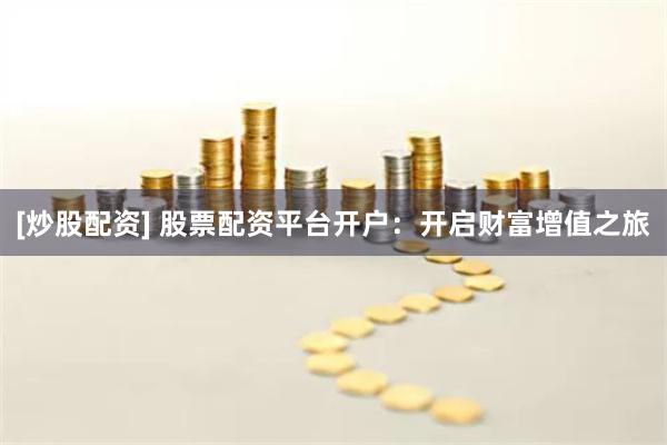 [炒股配资] 股票配资平台开户：开启财富增值之旅