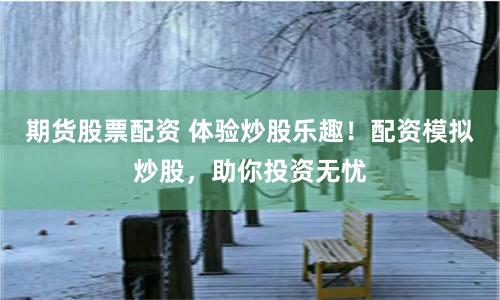 期货股票配资 体验炒股乐趣！配资模拟炒股，助你投资无忧