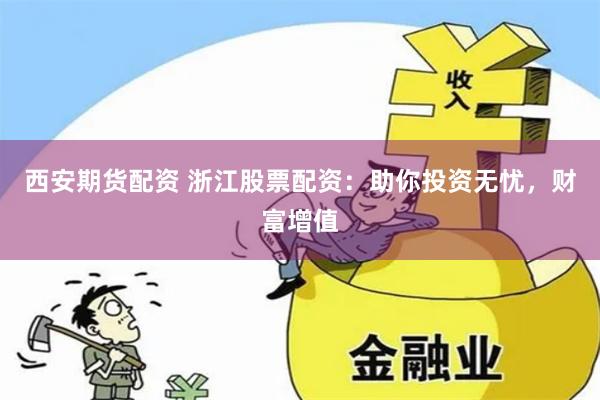 西安期货配资 浙江股票配资：助你投资无忧，财富增值