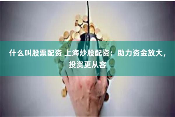 什么叫股票配资 上海炒股配资：助力资金放大，投资更从容