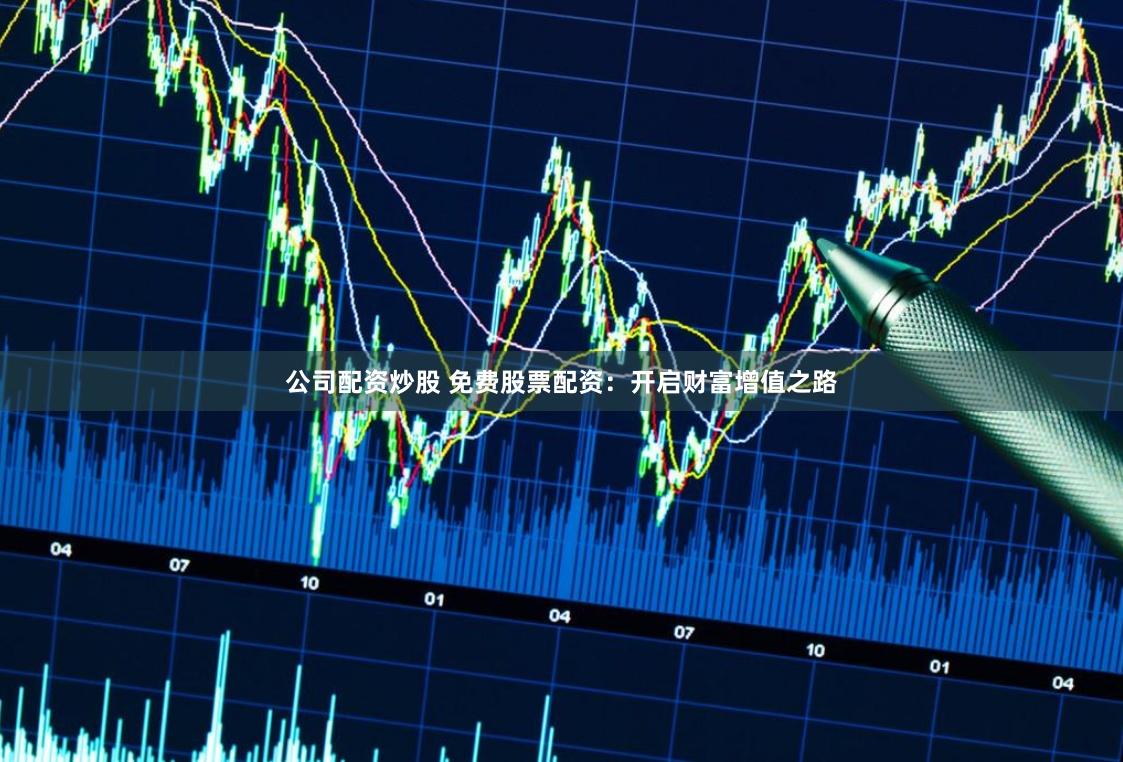 公司配资炒股 免费股票配资：开启财富增值之路