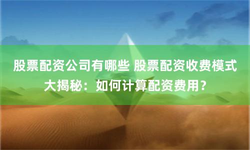 股票配资公司有哪些 股票配资收费模式大揭秘：如何计算配资费用？