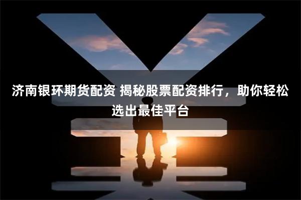 济南银环期货配资 揭秘股票配资排行，助你轻松选出最佳平台