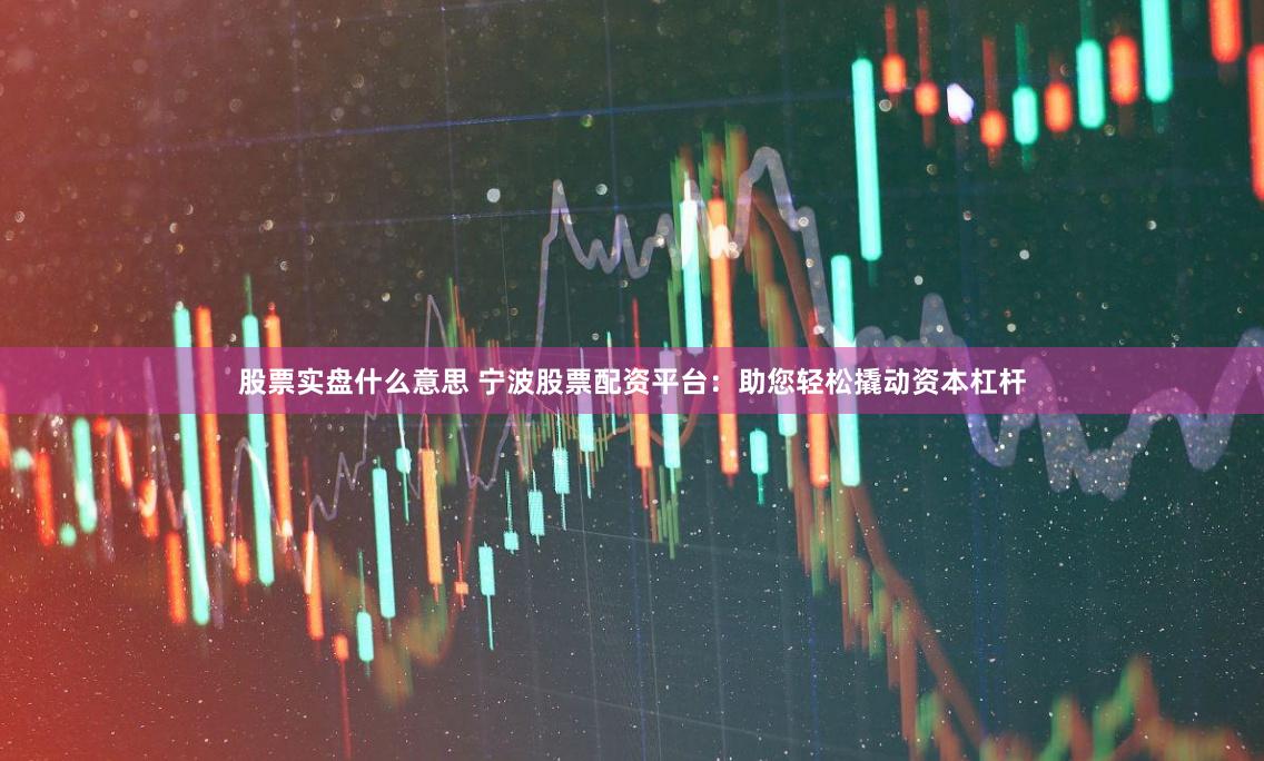 股票实盘什么意思 宁波股票配资平台：助您轻松撬动资本杠杆