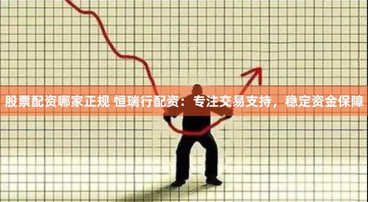 股票配资哪家正规 恒瑞行配资：专注交易支持，稳定资金保障