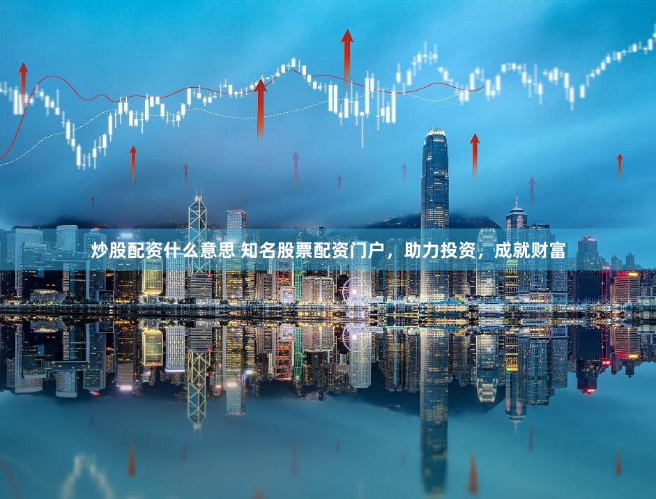 炒股配资什么意思 知名股票配资门户，助力投资，成就财富