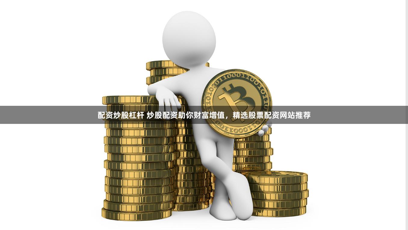 配资炒股杠杆 炒股配资助你财富增值，精选股票配资网站推荐