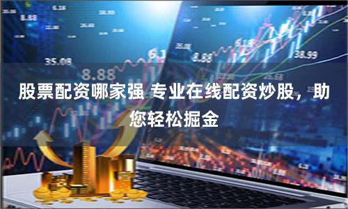 股票配资哪家强 专业在线配资炒股，助您轻松掘金