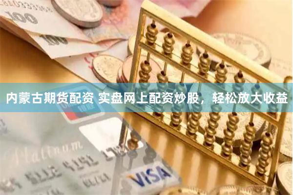 内蒙古期货配资 实盘网上配资炒股，轻松放大收益